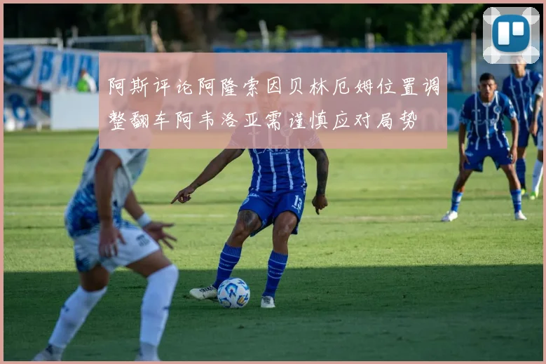 阿斯评论阿隆索因贝林厄姆位置调整翻车阿韦洛亚需谨慎应对局势