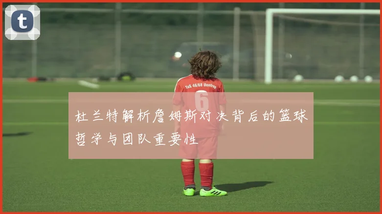 杜兰特解析詹姆斯对决背后的篮球哲学与团队重要性