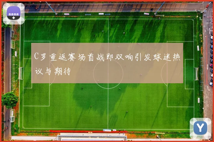 C罗重返赛场首战即双响引发球迷热议与期待