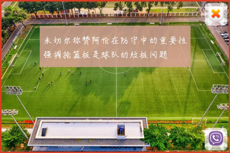 米切尔称赞阿伦在防守中的重要性强调抢篮板是球队的短板问题