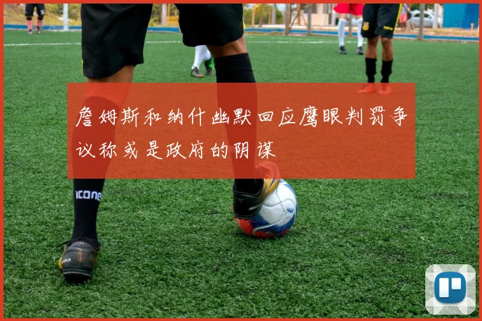 詹姆斯和纳什幽默回应鹰眼判罚争议称或是政府的阴谋