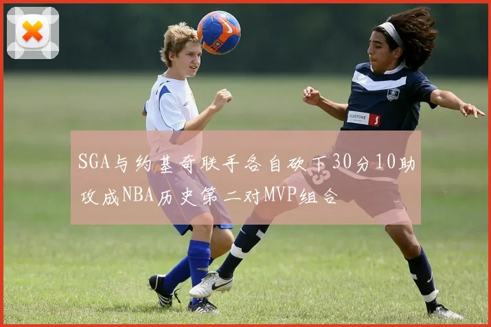SGA与约基奇联手各自砍下30分10助攻成NBA历史第二对MVP组合