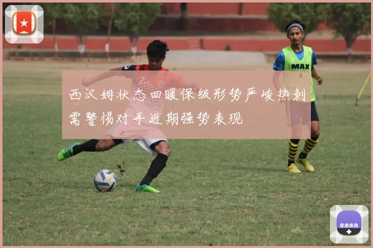西汉姆状态回暖保级形势严峻热刺需警惕对手近期强势表现