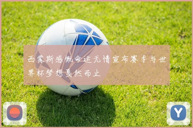西蒙斯感慨命运无情宣布赛季与世界杯梦想戛然而止