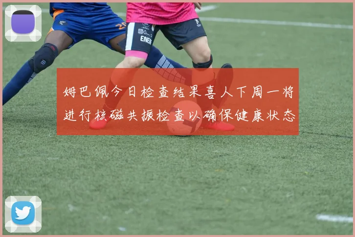 姆巴佩今日检查结果喜人下周一将进行核磁共振检查以确保健康状态