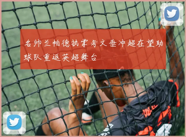 名帅兰帕德执掌考文垂冲超在望助球队重返英超舞台