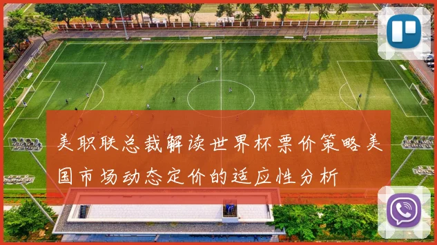 美职联总裁解读世界杯票价策略美国市场动态定价的适应性分析