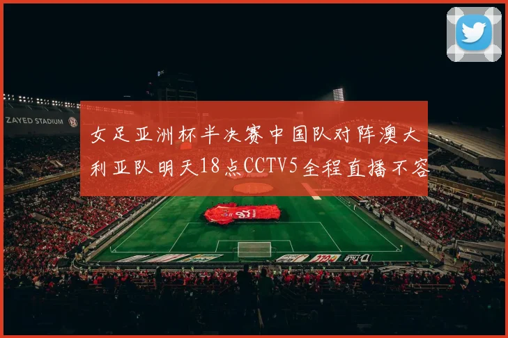 女足亚洲杯半决赛中国队对阵澳大利亚队明天18点CCTV5全程直播不容错过
