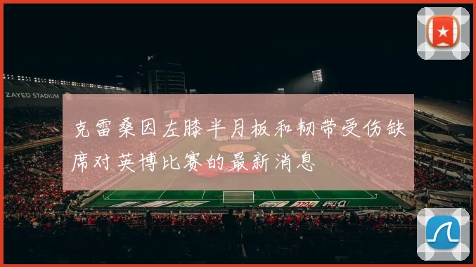 克雷桑因左膝半月板和韧带受伤缺席对英博比赛的最新消息