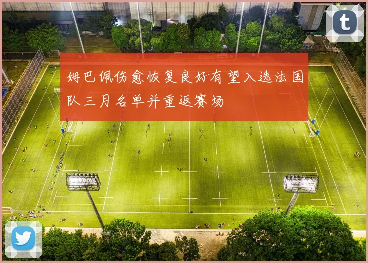 姆巴佩伤愈恢复良好有望入选法国队三月名单并重返赛场