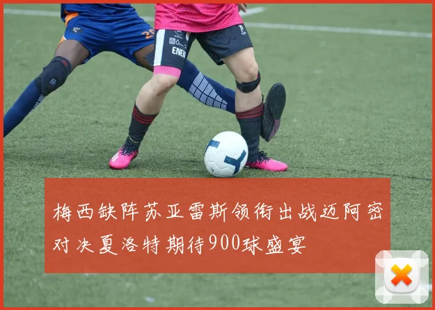 梅西缺阵苏亚雷斯领衔出战迈阿密对决夏洛特期待900球盛宴