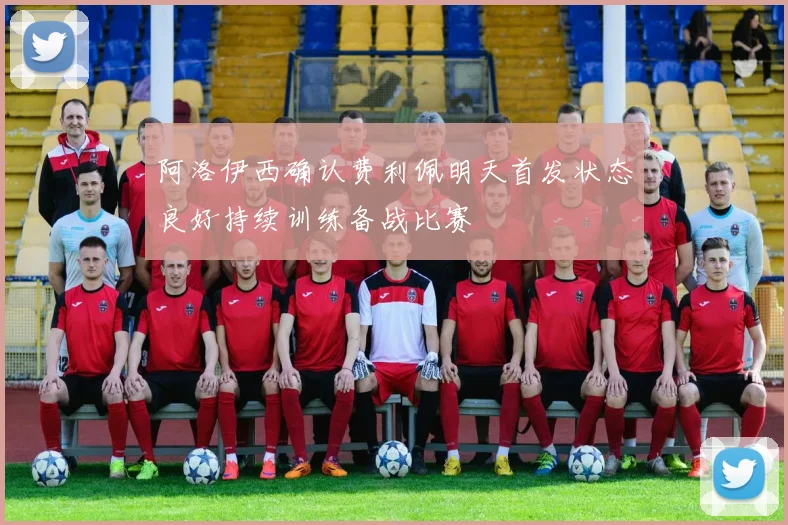 阿洛伊西确认费利佩明天首发状态良好持续训练备战比赛