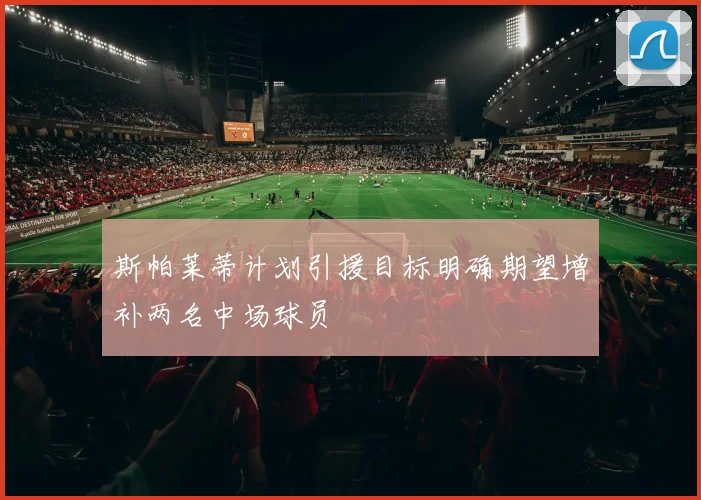 斯帕莱蒂计划引援目标明确期望增补两名中场球员