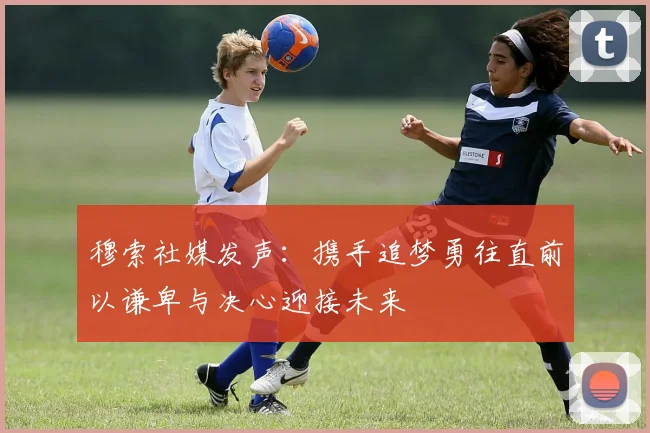 穆索社媒发声：携手追梦勇往直前以谦卑与决心迎接未来