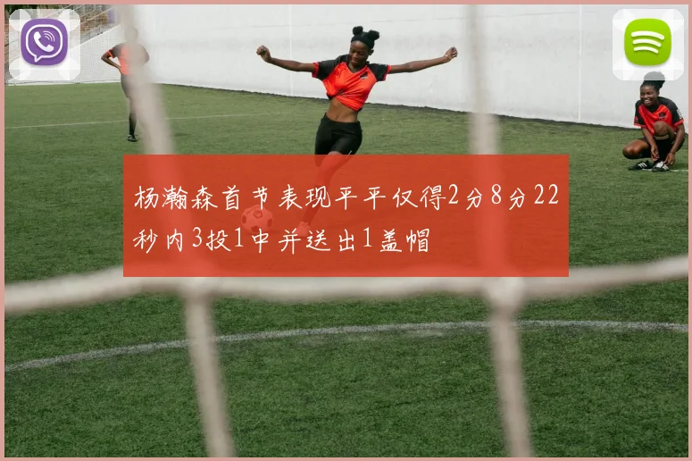 杨瀚森首节表现平平仅得2分8分22秒内3投1中并送出1盖帽
