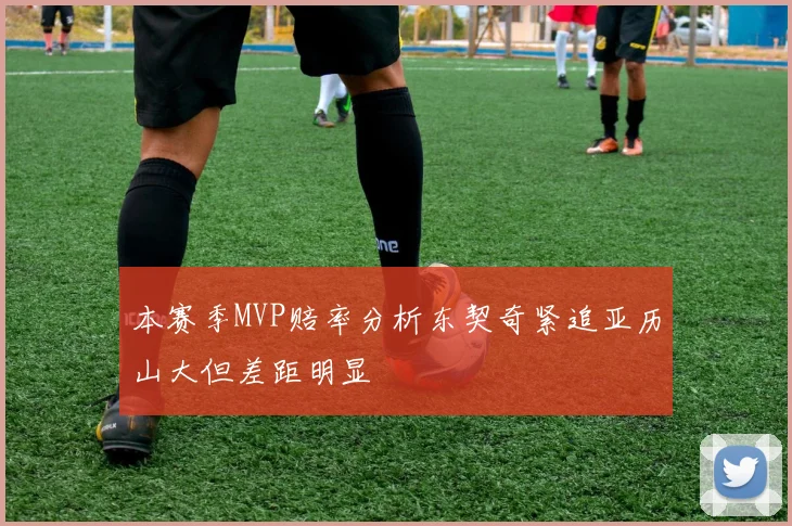 本赛季MVP赔率分析东契奇紧追亚历山大但差距明显