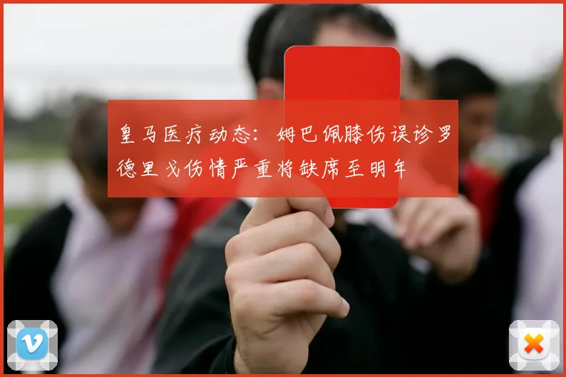 皇马医疗动态：姆巴佩膝伤误诊罗德里戈伤情严重将缺席至明年