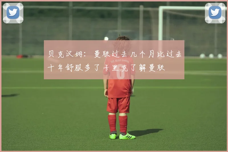 贝克汉姆：曼联过去几个月比过去十年舒服多了卡里克了解曼联