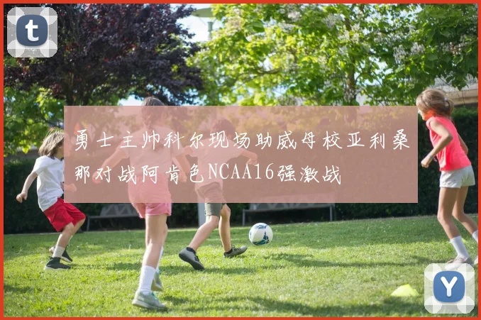 勇士主帅科尔现场助威母校亚利桑那对战阿肯色NCAA16强激战