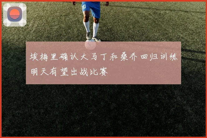 埃梅里确认大马丁和桑乔回归训练明天有望出战比赛