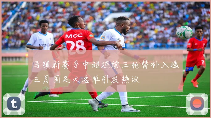 马镇新赛季中超连续三轮替补入选三月国足大名单引发热议