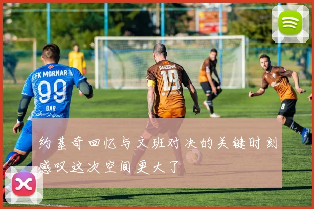 约基奇回忆与文班对决的关键时刻感叹这次空间更大了