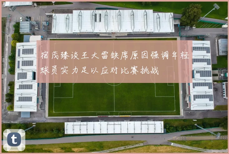 宿茂臻谈王大雷缺席原因强调年轻球员实力足以应对比赛挑战