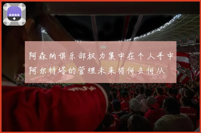阿森纳俱乐部权力集中在个人手中阿尔特塔的管理未来将何去何从