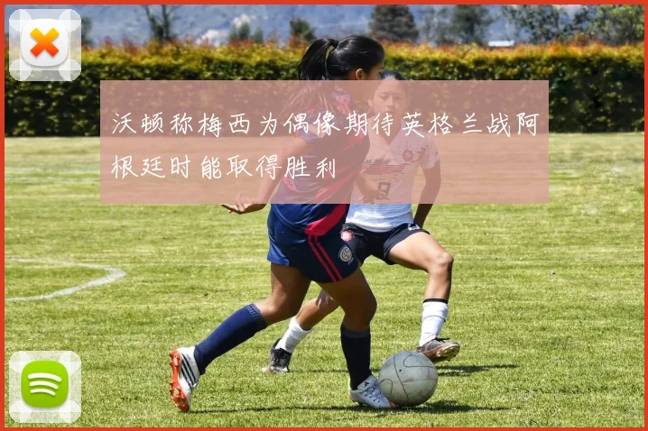 沃顿称梅西为偶像期待英格兰战阿根廷时能取得胜利