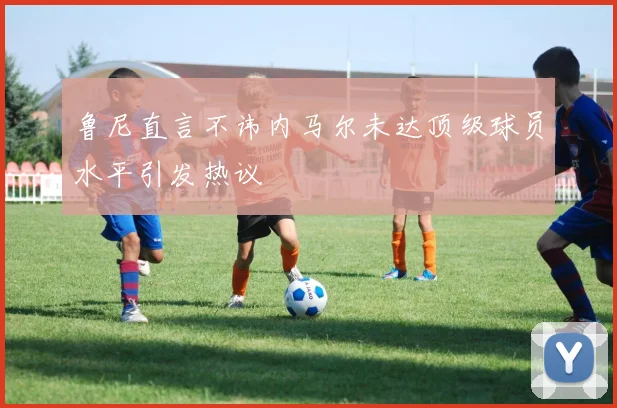 鲁尼直言不讳内马尔未达顶级球员水平引发热议