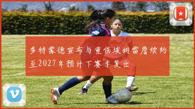 多特蒙德宣布与重伤埃姆雷詹续约至2027年预计下赛季复出