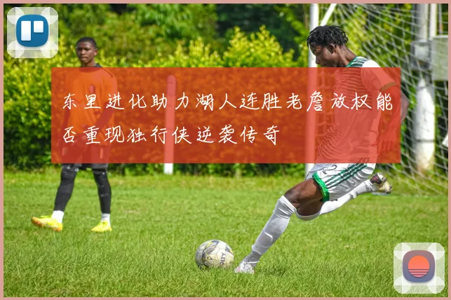 东里进化助力湖人连胜老詹放权能否重现独行侠逆袭传奇