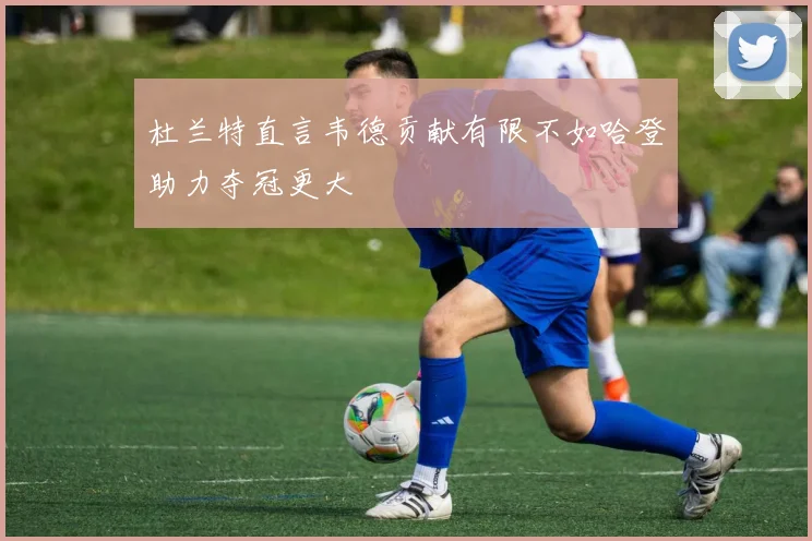 杜兰特直言韦德贡献有限不如哈登助力夺冠更大