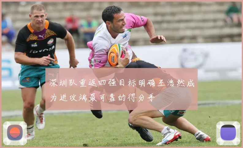 深圳队重返四强目标明确王浩然成为进攻端最可靠的得分手